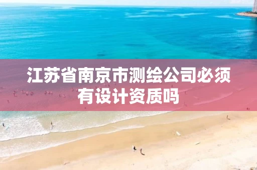 江苏省南京市测绘公司必须有设计资质吗