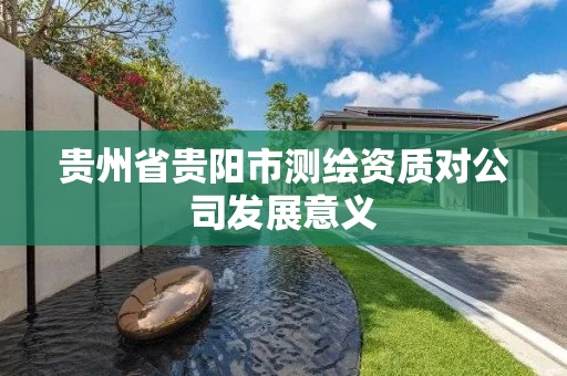 贵州省贵阳市测绘资质对公司发展意义