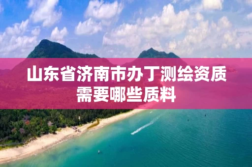 山东省济南市办丁测绘资质需要哪些质料