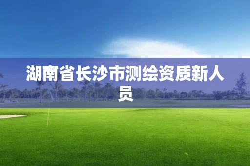 湖南省长沙市测绘资质新人员