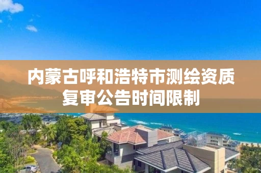 内蒙古呼和浩特市测绘资质复审公告时间限制