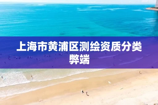 上海市黄浦区测绘资质分类弊端