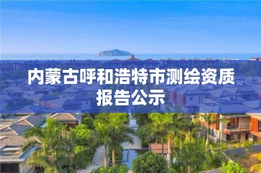 内蒙古呼和浩特市测绘资质报告公示