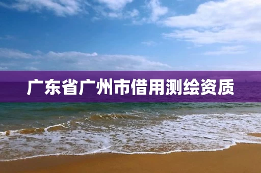 广东省广州市借用测绘资质