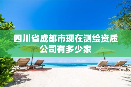 四川省成都市现在测绘资质公司有多少家
