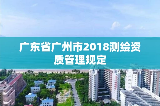 广东省广州市2018测绘资质管理规定 广东省广州市2018测绘资质管理规定
