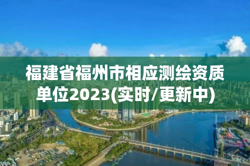 福建省福州市相应测绘资质单位2023(实时/更新中)