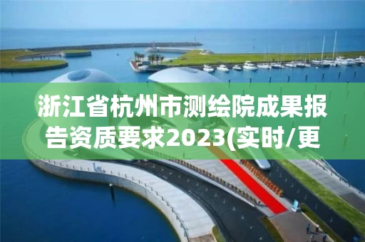 浙江省杭州市测绘院成果报告资质要求2023(实时/更新中) 浙江省杭州市测绘院成果报告资质要求2023(实时/更新中)