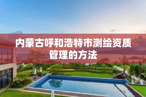 内蒙古呼和浩特市测绘资质管理的方法