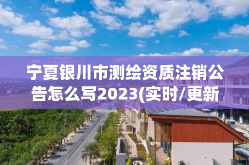 宁夏银川市测绘资质注销公告怎么写2023(实时/更新中)