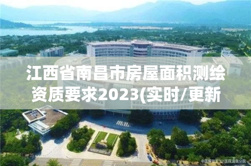 江西省南昌市房屋面积测绘资质要求2023(实时/更新中)