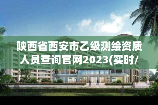 陕西省西安市乙级测绘资质人员查询官网2023(实时/更新中)