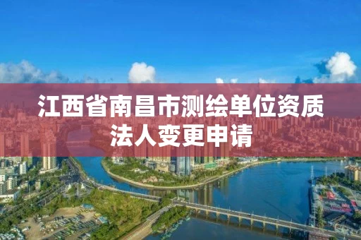江西省南昌市测绘单位资质法人变更申请