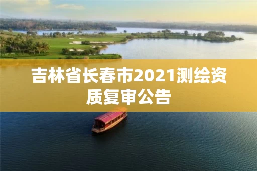 吉林省长春市2021测绘资质复审公告