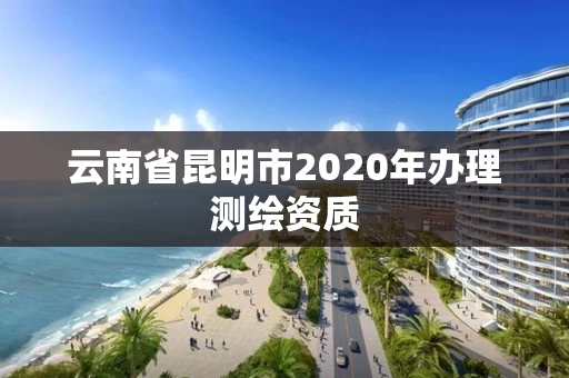 云南省昆明市2020年办理测绘资质