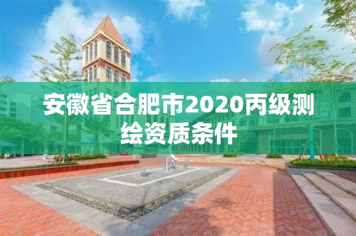 安徽省合肥市2020丙级测绘资质条件 安徽省合肥市2020丙级测绘资质条件