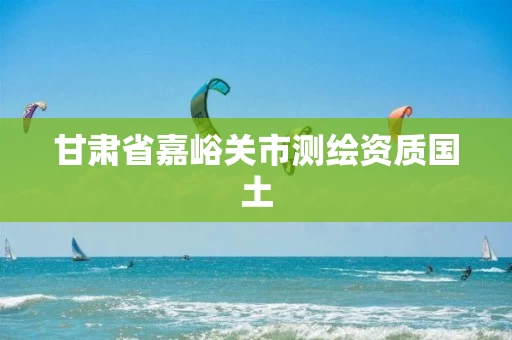 甘肃省嘉峪关市测绘资质国土