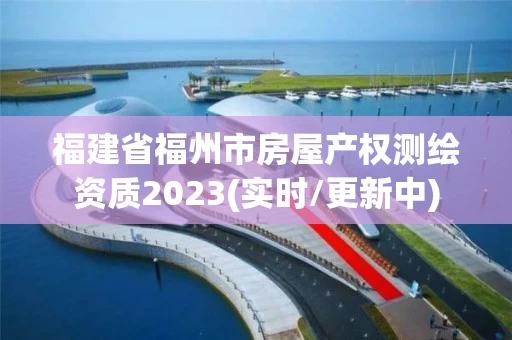 福建省福州市房屋产权测绘资质2023(实时/更新中) 福建省福州市房屋产权测绘资质2023(实时/更新中)