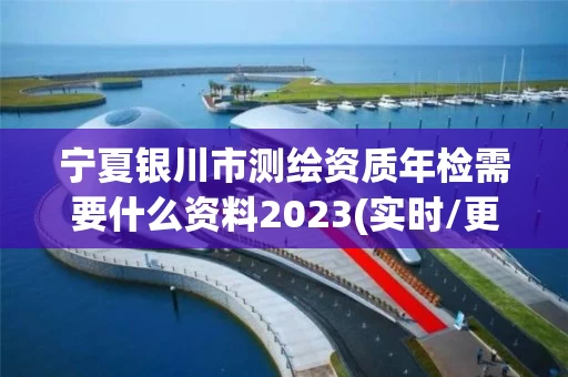宁夏银川市测绘资质年检需要什么资料2023(实时/更新中)