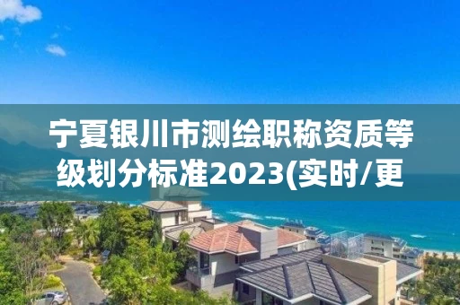 宁夏银川市测绘职称资质等级划分标准2023(实时/更新中) 宁夏银川市测绘职称资质等级划分标准2023(实时/更新中)