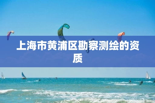 上海市黄浦区勘察测绘的资质