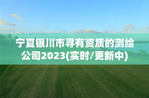 宁夏银川市寻有资质的测绘公司2023(实时/更新中)