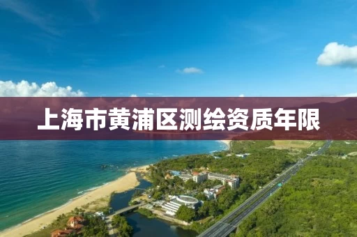 上海市黄浦区测绘资质年限 上海市黄浦区测绘资质年限