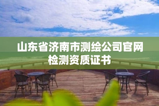 山东省济南市测绘公司官网检测资质证书