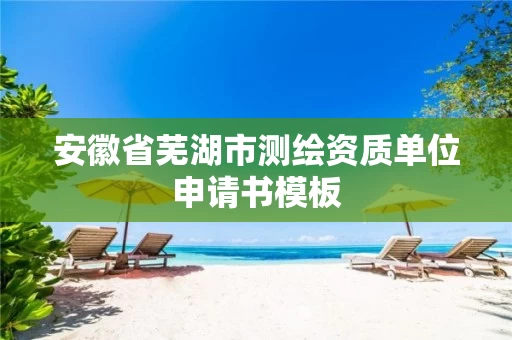 安徽省芜湖市测绘资质单位申请书模板