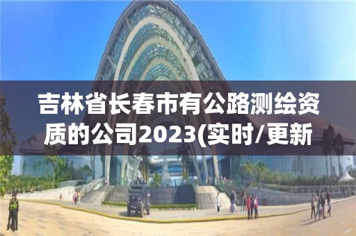 吉林省长春市有公路测绘资质的公司2023(实时/更新中)