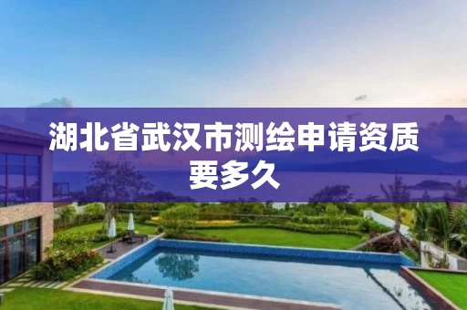 湖北省武汉市测绘申请资质要多久 湖北省武汉市测绘申请资质要多久