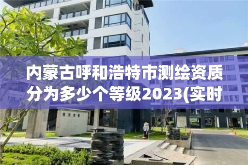 内蒙古呼和浩特市测绘资质分为多少个等级2023(实时/更新中)