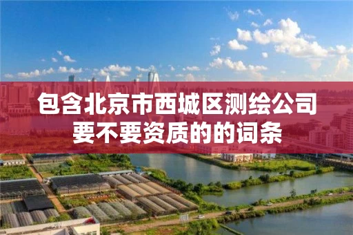 包含北京市西城区测绘公司要不要资质的的词条