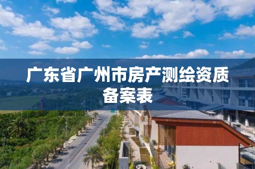 广东省广州市房产测绘资质备案表 广东省广州市房产测绘资质备案表