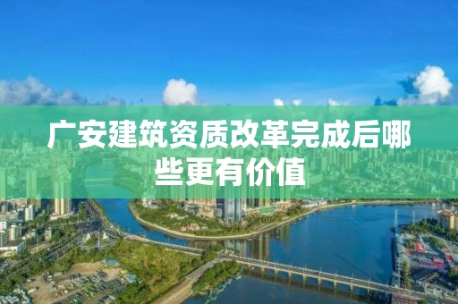 广安建筑资质改革完成后哪些更有价值