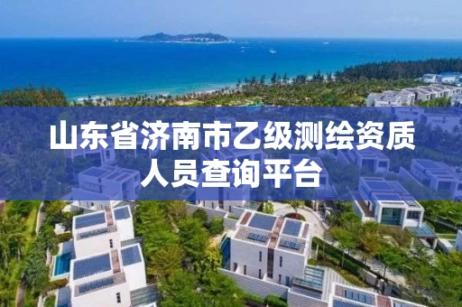 山东省济南市乙级测绘资质人员查询平台
