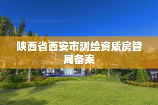 陕西省西安市测绘资质房管局备案