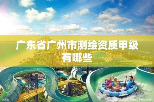 广东省广州市测绘资质甲级有哪些 广东省广州市测绘资质甲级有哪些