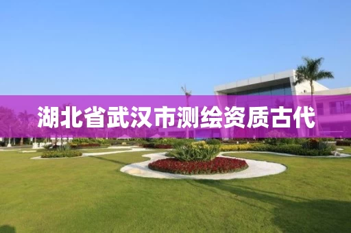 湖北省武汉市测绘资质古代 湖北省武汉市测绘资质古代