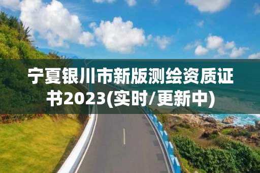 宁夏银川市新版测绘资质证书2023(实时/更新中)