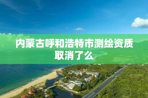 内蒙古呼和浩特市测绘资质取消了么
