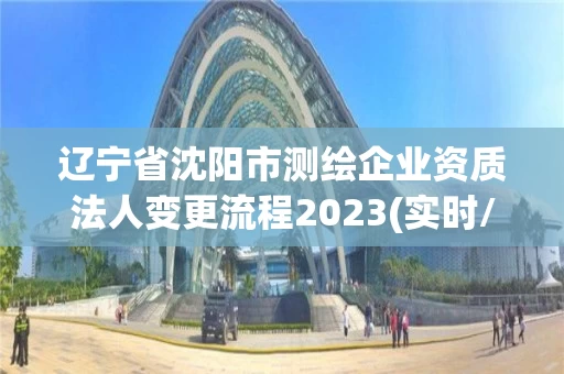 辽宁省沈阳市测绘企业资质法人变更流程2023(实时/更新中) 辽宁省沈阳市测绘企业资质法人变更流程2023(实时/更新中)