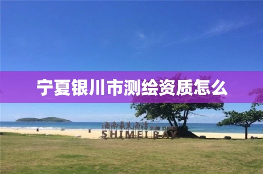 宁夏银川市测绘资质怎么