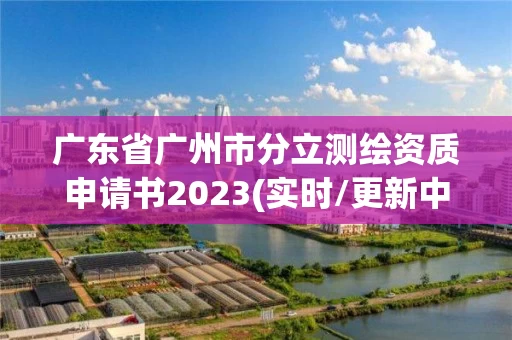 广东省广州市分立测绘资质申请书2023(实时/更新中)
