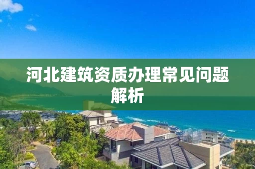 河北建筑资质办理常见问题解析