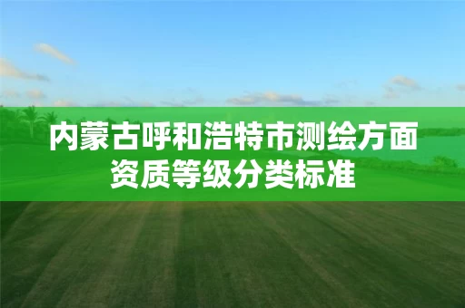 内蒙古呼和浩特市测绘方面资质等级分类标准