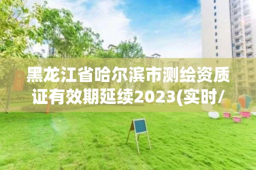 黑龙江省哈尔滨市测绘资质证有效期延续2023(实时/更新中)