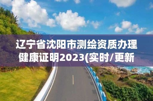 辽宁省沈阳市测绘资质办理健康证明2023(实时/更新中)