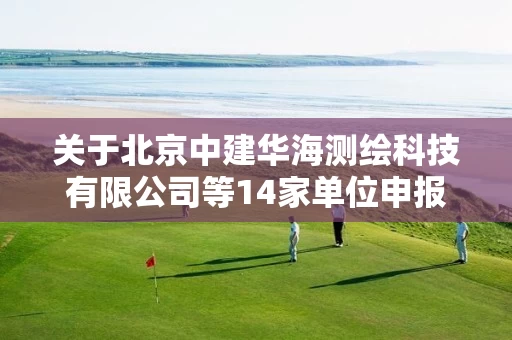 关于北京中建华海测绘科技有限公司等14家单位申报甲级测绘资质审查意见的公示