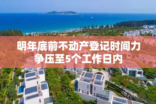 明年底前不动产登记时间力争压至5个工作日内